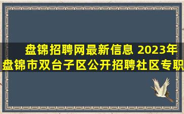 盘锦招聘网最新信息 2023年盘锦市双台子区公开招聘社区专职网格员公告